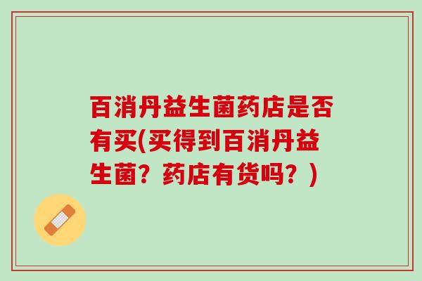 百消丹益生菌药店是否有买(买得到百消丹益生菌？药店有货吗？)