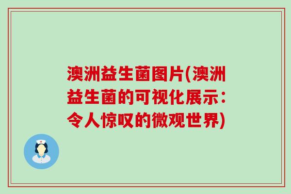 澳洲益生菌图片(澳洲益生菌的可视化展示:令人惊叹的微观世界) 澳洲益生菌图片(澳洲益生菌的可视化展示:令人惊叹的微观世界)