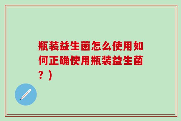 瓶装益生菌怎么使用如何正确使用瓶装益生菌？)