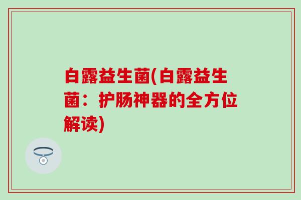 白露益生菌(白露益生菌：护肠神器的全方位解读)
