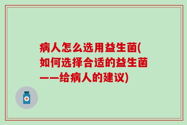 病人怎么选用益生菌(如何选择合适的益生菌——给病人的建议)