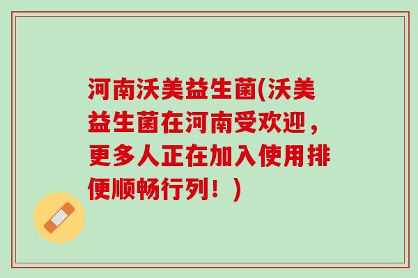 河南沃美益生菌(沃美益生菌在河南受欢迎，更多人正在加入使用排便顺畅行列！)