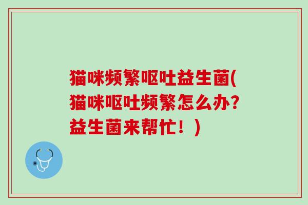 猫咪频繁呕吐益生菌(猫咪呕吐频繁怎么办？益生菌来帮忙！)
