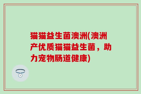 猫猫益生菌澳洲(澳洲产优质猫猫益生菌，助力宠物肠道健康)