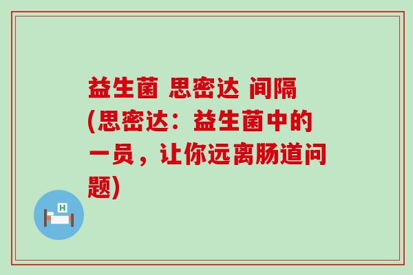 益生菌 思密达 间隔(思密达：益生菌中的一员，让你远离肠道问题)