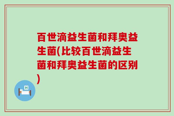 百世滴益生菌和拜奥益生菌(比较百世滴益生菌和拜奥益生菌的区别)
