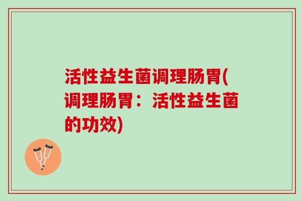 活性益生菌调理肠胃(调理肠胃：活性益生菌的功效)