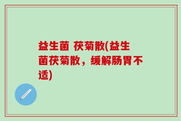 益生菌 茯菊散(益生菌茯菊散,缓解肠胃不适) 益生菌 茯菊散(益生菌茯菊散,缓解肠胃不适)