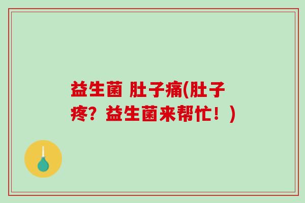 益生菌 肚子痛(肚子疼?益生菌来帮忙!) 益生菌 肚子痛(肚子疼?益生菌来帮忙!)