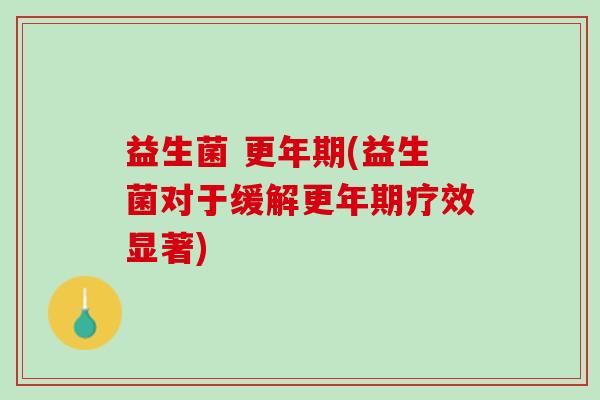 益生菌 更年期(益生菌对于缓解更年期疗效显著)