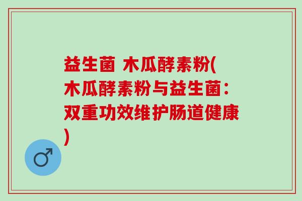 益生菌 木瓜酵素粉(木瓜酵素粉与益生菌：双重功效维护肠道健康)