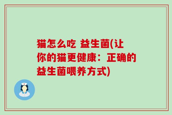 猫怎么吃 益生菌(让你的猫更健康：正确的益生菌喂养方式)