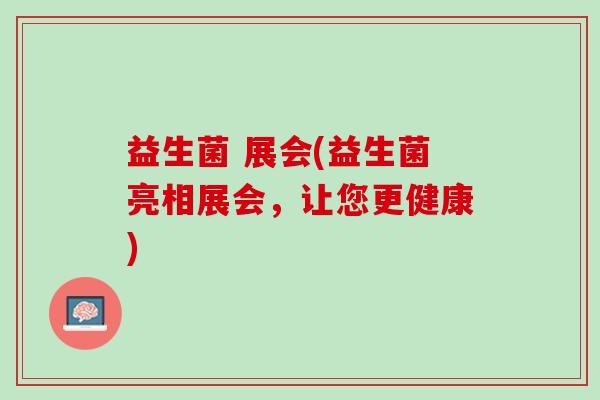 益生菌 展会(益生菌亮相展会，让您更健康)