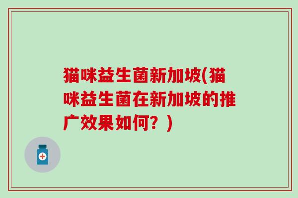 猫咪益生菌新加坡(猫咪益生菌在新加坡的推广效果如何？)