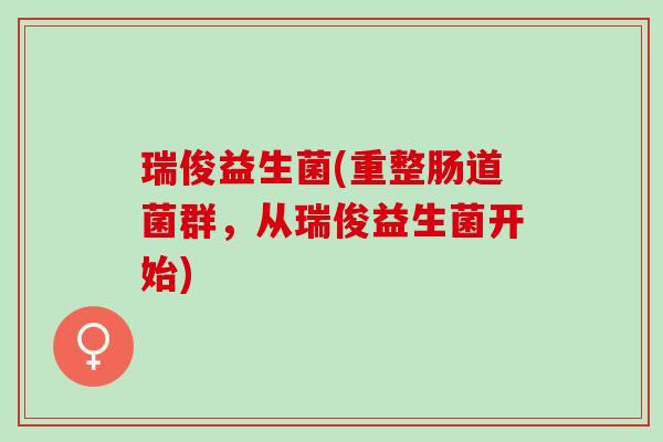 瑞俊益生菌(重整肠道菌群，从瑞俊益生菌开始)