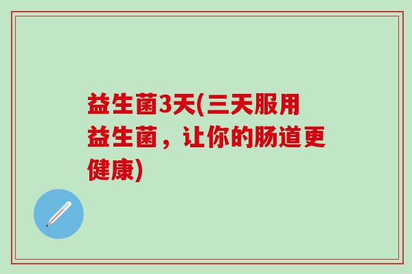 益生菌3天(三天服用益生菌，让你的肠道更健康)