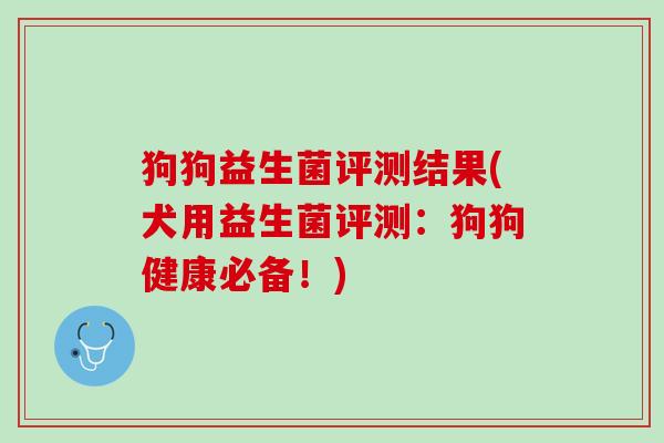 狗狗益生菌评测结果(犬用益生菌评测：狗狗健康必备！)
