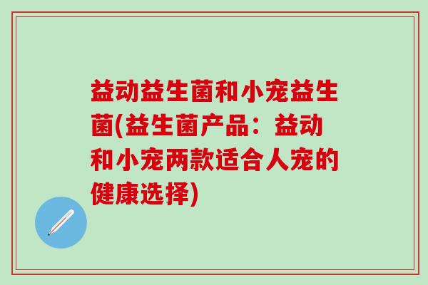 益动益生菌和小宠益生菌(益生菌产品：益动和小宠两款适合人宠的健康选择)
