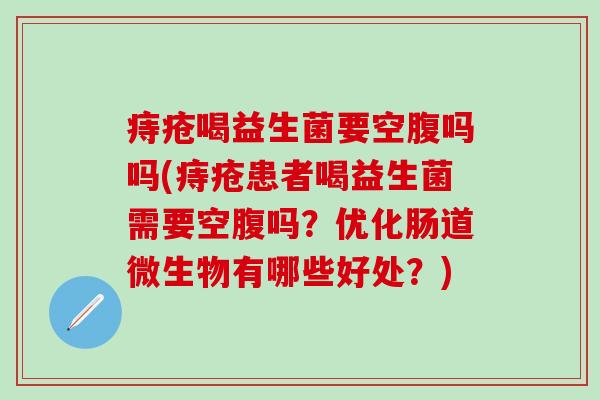 痔疮喝益生菌要空腹吗吗(痔疮患者喝益生菌需要空腹吗？优化肠道微生物有哪些好处？)