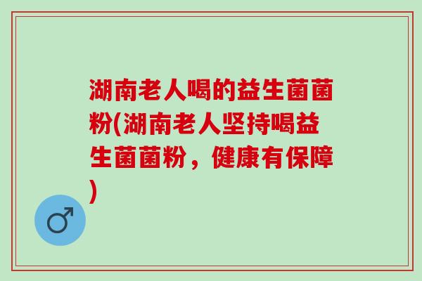 湖南老人喝的益生菌菌粉(湖南老人坚持喝益生菌菌粉，健康有保障)