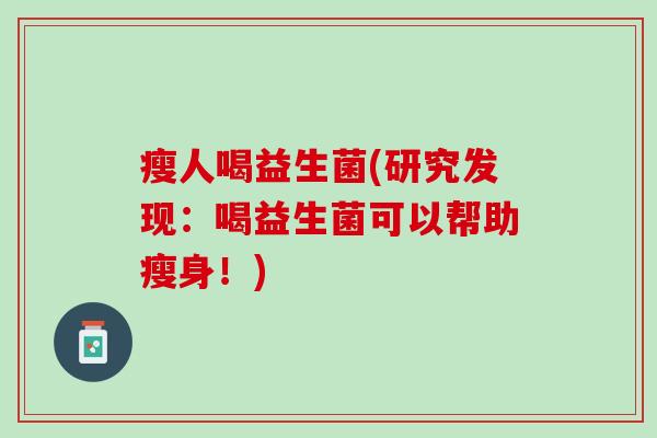 瘦人喝益生菌(研究发现:喝益生菌可以帮助瘦身!) 瘦人喝益生菌(研究发现:喝益生菌可以帮助瘦身!)