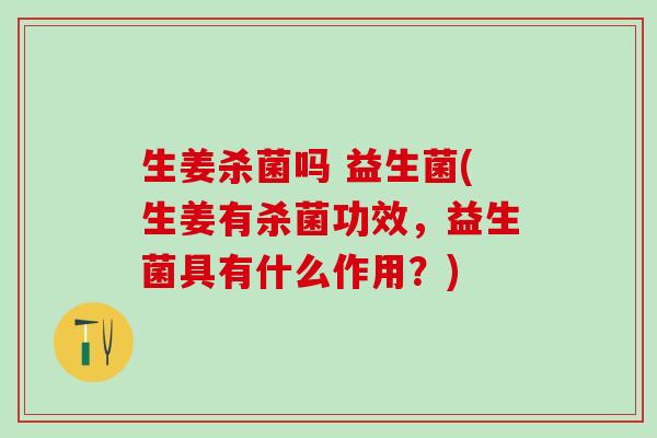 生姜杀菌吗 益生菌(生姜有杀菌功效，益生菌具有什么作用？)