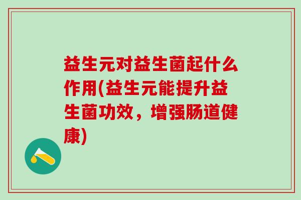 益生元对益生菌起什么作用(益生元能提升益生菌功效，增强肠道健康)