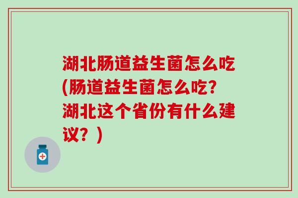 湖北肠道益生菌怎么吃(肠道益生菌怎么吃？湖北这个省份有什么建议？)
