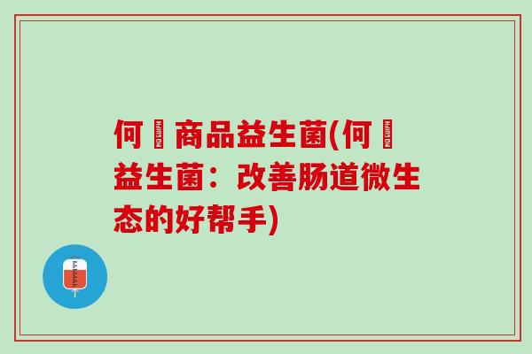 何翯商品益生菌(何翯益生菌：改善肠道微生态的好帮手)