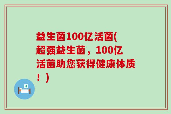 益生菌100亿活菌(超强益生菌，100亿活菌助您获得健康体质！)