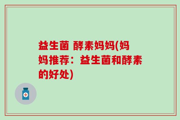 益生菌 酵素妈妈(妈妈推荐：益生菌和酵素的好处)