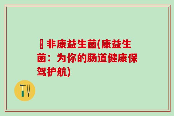 琣非康益生菌(康益生菌：为你的肠道健康保驾护航)