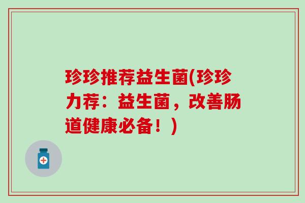 珍珍推荐益生菌(珍珍力荐：益生菌，改善肠道健康必备！)
