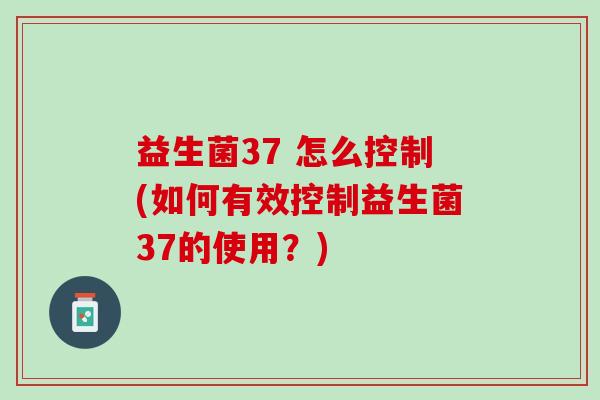 益生菌37 怎么控制(如何有效控制益生菌37的使用？)