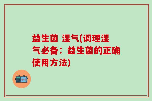 益生菌 湿气(调理湿气必备:益生菌的正确使用方法) 益生菌 湿气(调理湿气必备:益生菌的正确使用方法)
