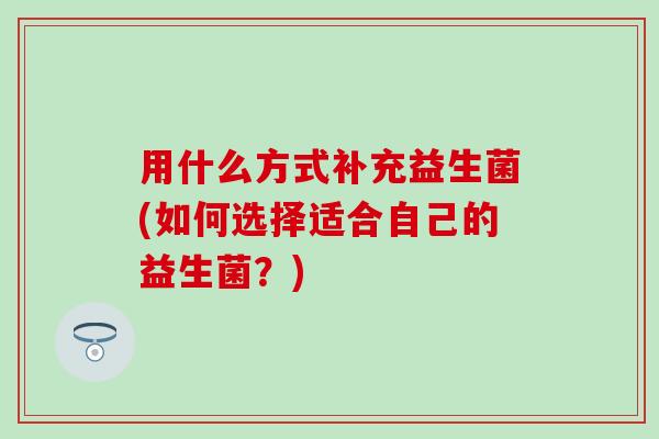 用什么方式补充益生菌(如何选择适合自己的益生菌？)