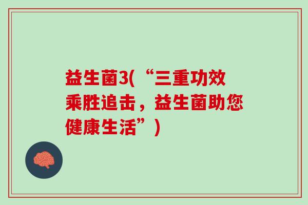 益生菌3(“三重功效乘胜追击，益生菌助您健康生活”)