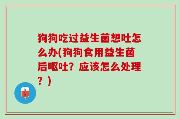 狗狗吃过益生菌想吐怎么办(狗狗食用益生菌后呕吐？应该怎么处理？)
