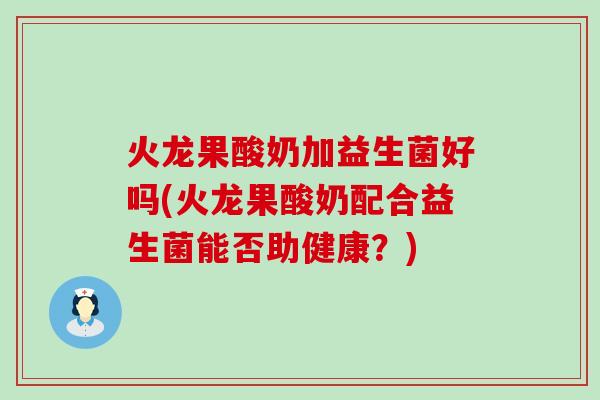 火龙果酸奶加益生菌好吗(火龙果酸奶配合益生菌能否助健康？)