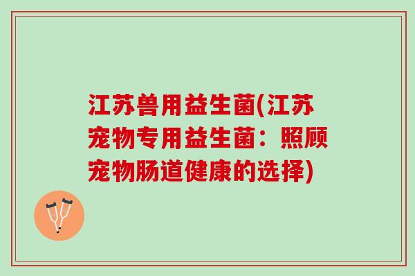 江苏兽用益生菌(江苏宠物专用益生菌：照顾宠物肠道健康的选择)