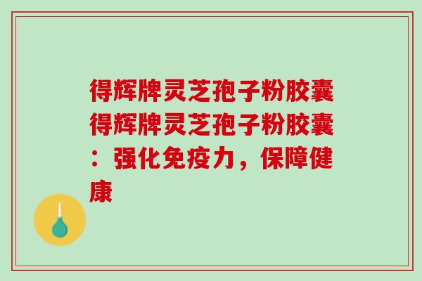 得辉牌灵芝孢子粉胶囊得辉牌灵芝孢子粉胶囊：强化免疫力，保障健康