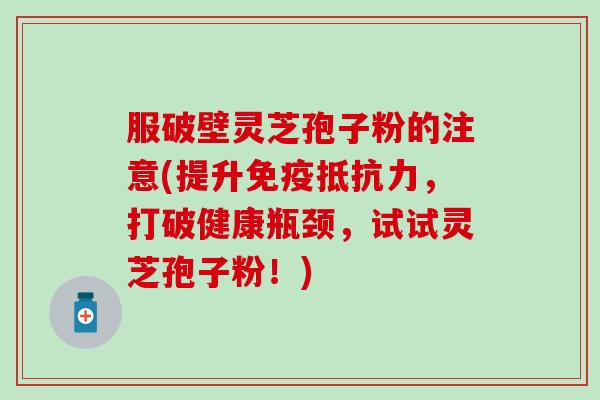 服破壁灵芝孢子粉的注意(提升免疫抵抗力，打破健康瓶颈，试试灵芝孢子粉！)