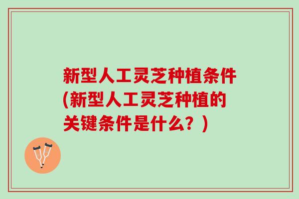 新型人工灵芝种植条件(新型人工灵芝种植的关键条件是什么？)