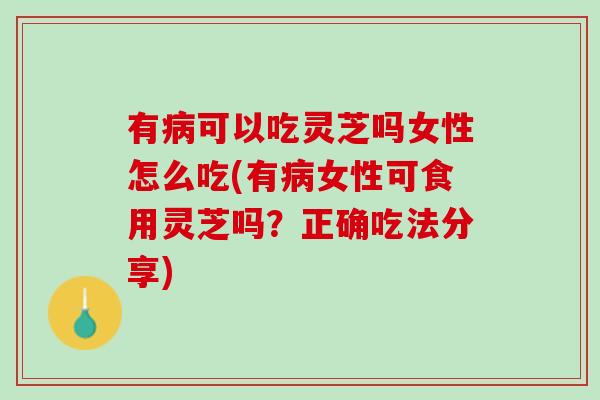 有病可以吃灵芝吗女性怎么吃(有病女性可食用灵芝吗？正确吃法分享)