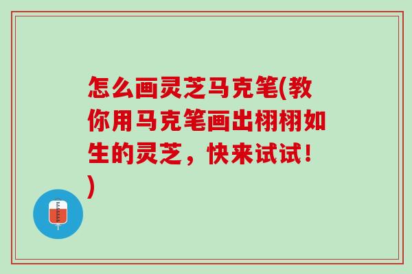 怎么画灵芝马克笔(教你用马克笔画出栩栩如生的灵芝，快来试试！)