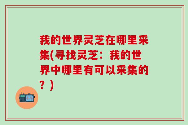 我的世界灵芝在哪里采集(寻找灵芝：我的世界中哪里有可以采集的？)