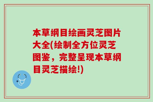 本草纲目绘画灵芝图片大全(绘制全方位灵芝图鉴，完整呈现本草纲目灵芝描绘!)