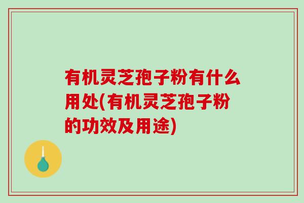 有机灵芝孢子粉有什么用处(有机灵芝孢子粉的功效及用途)