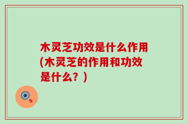 木灵芝功效是什么作用(木灵芝的作用和功效是什么？)
