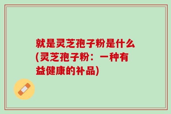 就是灵芝孢子粉是什么(灵芝孢子粉：一种有益健康的补品)